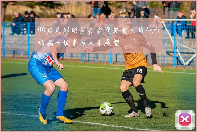 00后足球明星在台湾崭露头角他们的成长故事与未来展望