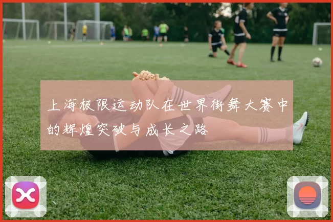 上海极限运动队在世界街舞大赛中的辉煌突破与成长之路