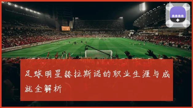 足球明星赫拉斯诺的职业生涯与成就全解析