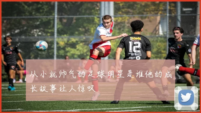 从小就帅气的足球明星是谁他的成长故事让人惊叹