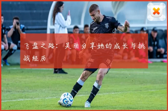 飞盘之路：吴丽分享她的成长与挑战经历