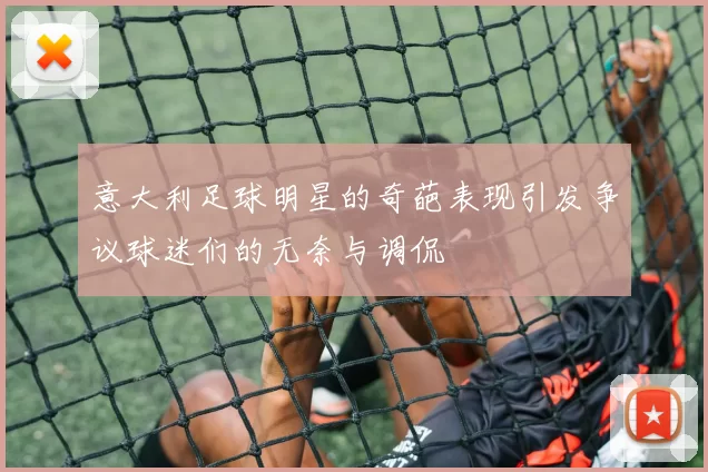 意大利足球明星的奇葩表现引发争议球迷们的无奈与调侃
