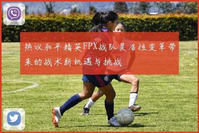 热议和平精英FPX战队灵活性变革带来的战术新机遇与挑战
