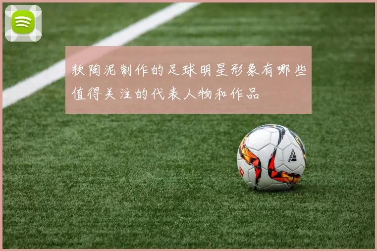 软陶泥制作的足球明星形象有哪些值得关注的代表人物和作品