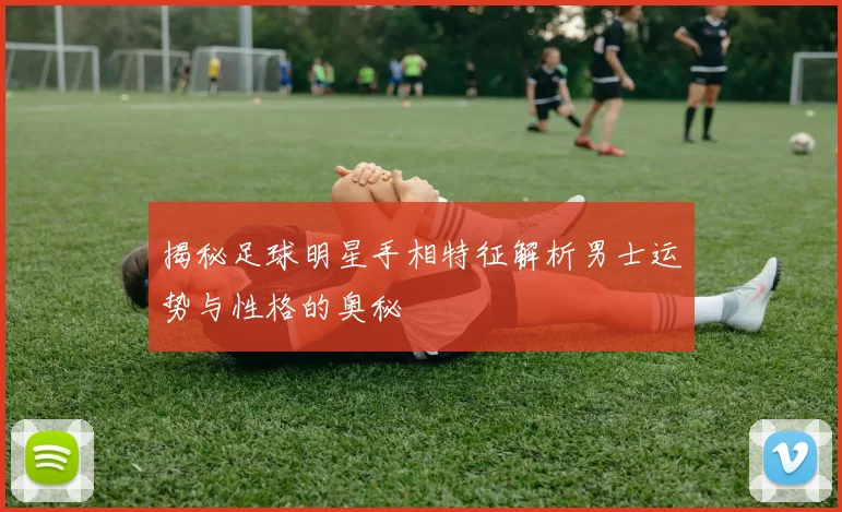 揭秘足球明星手相特征解析男士运势与性格的奥秘