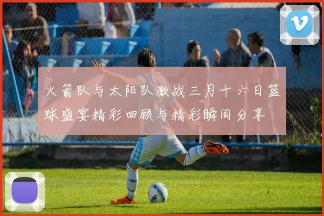 火箭队与太阳队激战三月十六日篮球盛宴精彩回顾与精彩瞬间分享