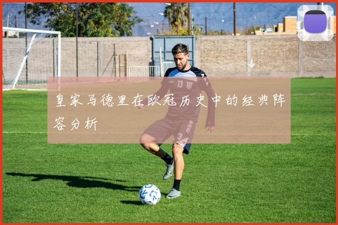 皇家马德里在欧冠历史中的经典阵容分析