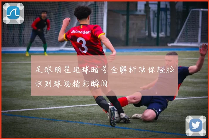 足球明星进球暗号全解析助你轻松识别球场精彩瞬间