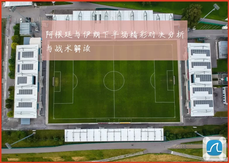 阿根廷与伊朗下半场精彩对决分析与战术解读
