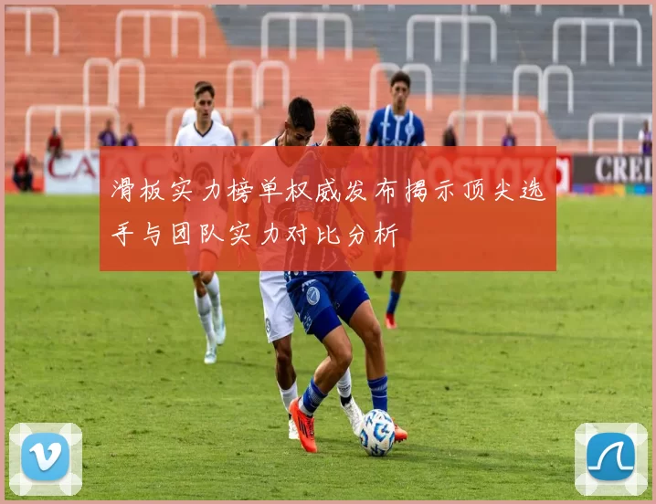 滑板实力榜单权威发布揭示顶尖选手与团队实力对比分析