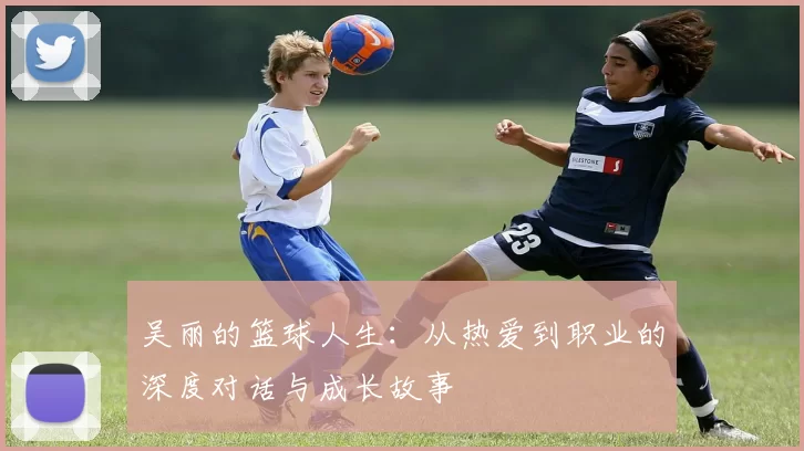 吴丽的篮球人生：从热爱到职业的深度对话与成长故事
