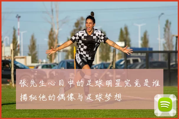 张先生心目中的足球明星究竟是谁揭秘他的偶像与足球梦想