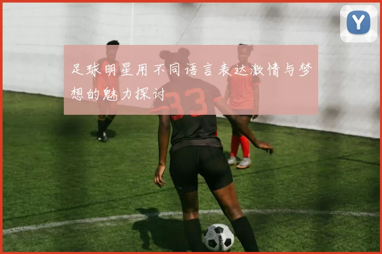 足球明星用不同语言表达激情与梦想的魅力探讨