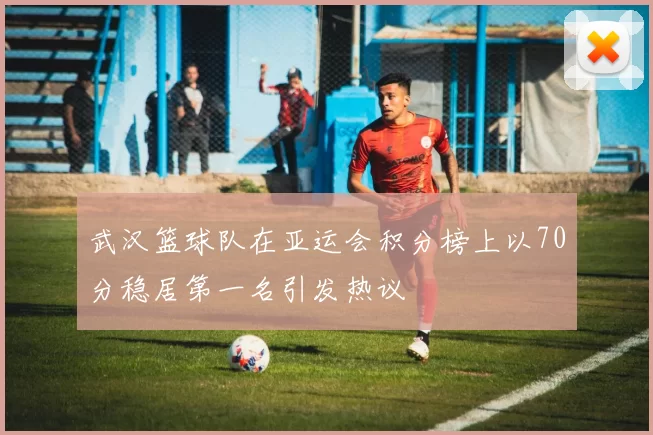 武汉篮球队在亚运会积分榜上以70分稳居第一名引发热议