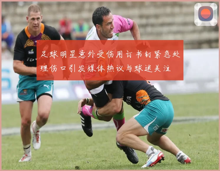 足球明星意外受伤用订书钉紧急处理伤口引发媒体热议与球迷关注