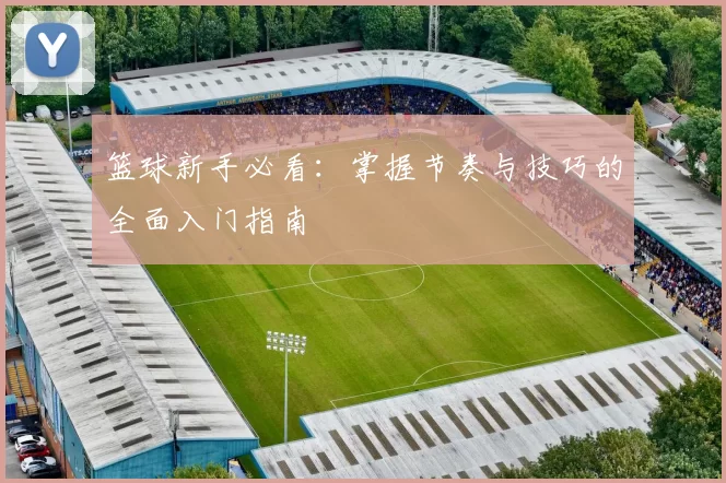 篮球新手必看：掌握节奏与技巧的全面入门指南