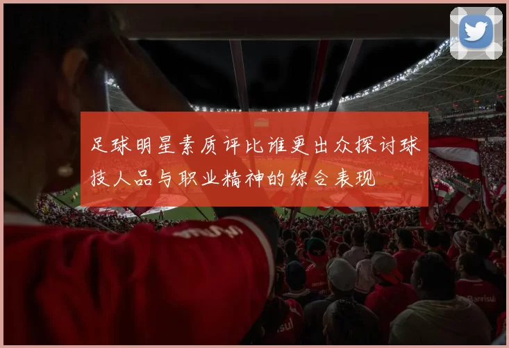 足球明星素质评比谁更出众探讨球技人品与职业精神的综合表现