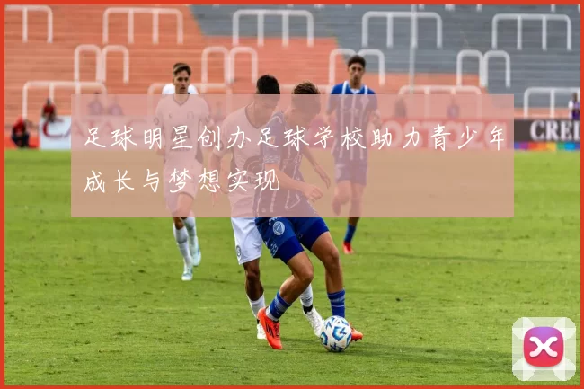 足球明星创办足球学校助力青少年成长与梦想实现
