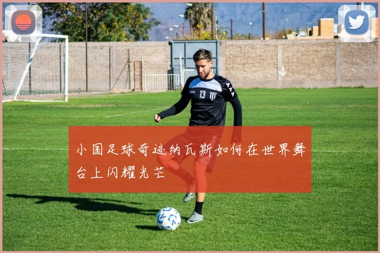 小国足球奇迹纳瓦斯如何在世界舞台上闪耀光芒