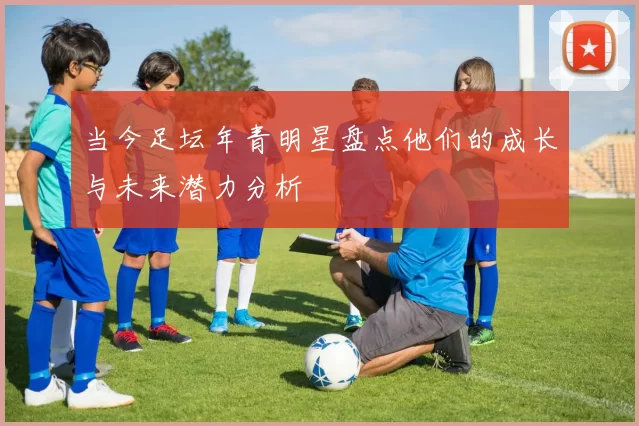 当今足坛年青明星盘点他们的成长与未来潜力分析