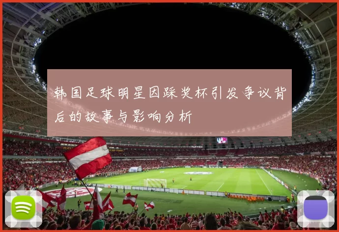 韩国足球明星因踩奖杯引发争议背后的故事与影响分析