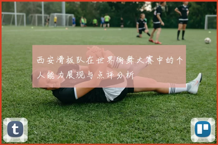 西安滑板队在世界街舞大赛中的个人能力展现与点评分析
