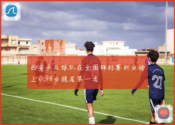 西安乒乓球队在全国锦标赛积分榜上以98分稳居第一名