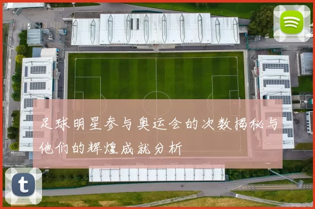 足球明星参与奥运会的次数揭秘与他们的辉煌成就分析
