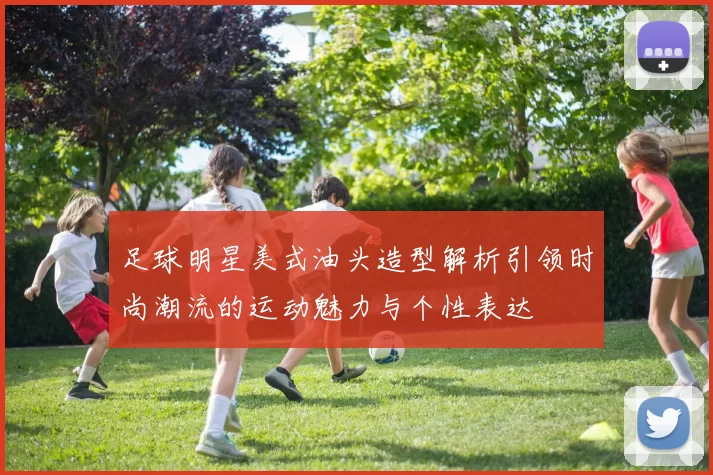 足球明星美式油头造型解析引领时尚潮流的运动魅力与个性表达