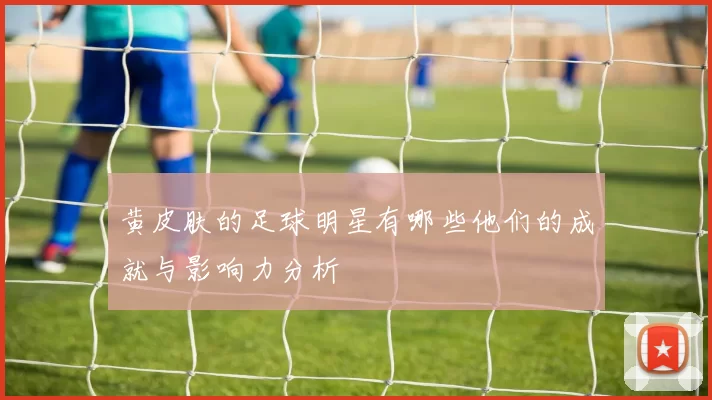 黄皮肤的足球明星有哪些他们的成就与影响力分析