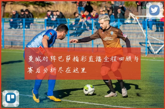 曼城对阵巴萨精彩直播全程回顾与赛后分析尽在这里