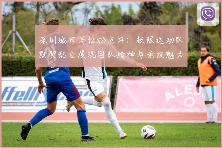 深圳城市马拉松点评：极限运动队默契配合展现团队精神与竞技魅力