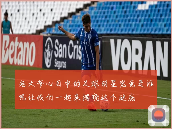 老大爷心目中的足球明星究竟是谁呢让我们一起来揭晓这个谜底