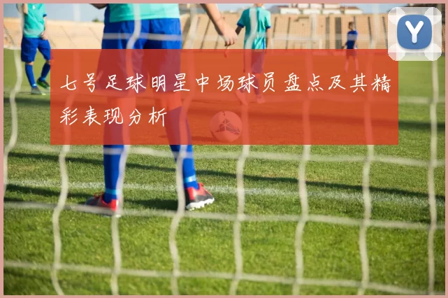 七号足球明星中场球员盘点及其精彩表现分析