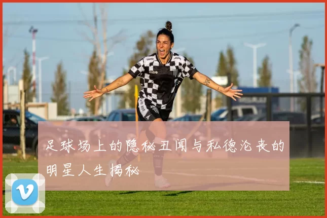 足球场上的隐秘丑闻与私德沦丧的明星人生揭秘