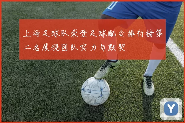 上海足球队荣登足球配合排行榜第二名展现团队实力与默契