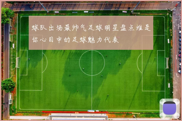 球队出场最帅气足球明星盘点谁是你心目中的足球魅力代表
