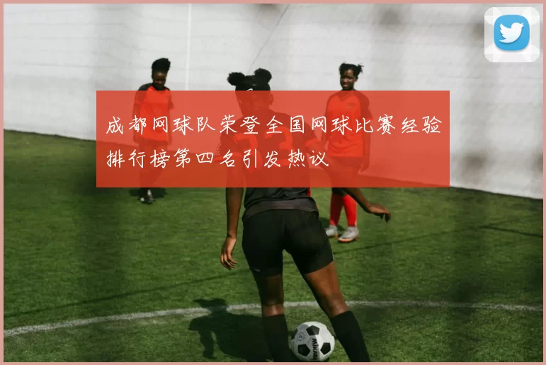 成都网球队荣登全国网球比赛经验排行榜第四名引发热议