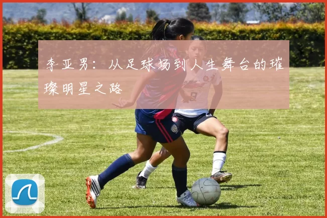 李亚男：从足球场到人生舞台的璀璨明星之路
