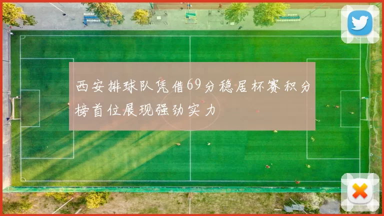 西安排球队凭借69分稳居杯赛积分榜首位展现强劲实力