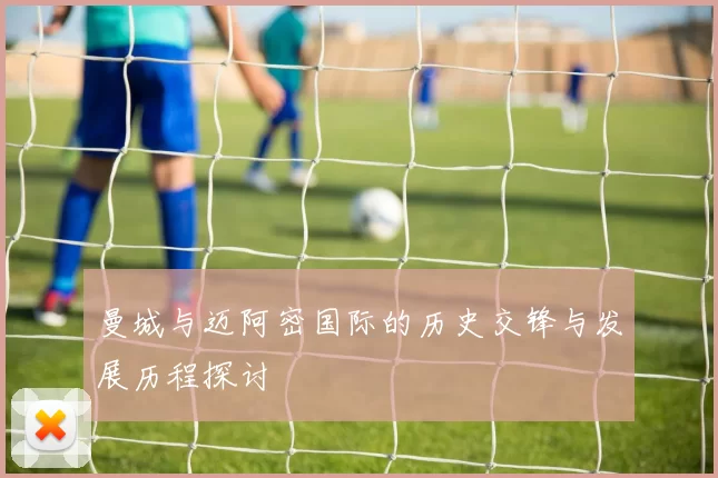 曼城与迈阿密国际的历史交锋与发展历程探讨
