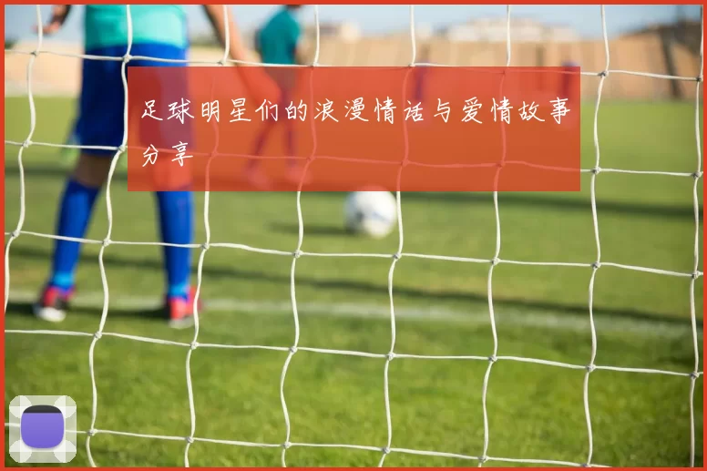 足球明星们的浪漫情话与爱情故事分享