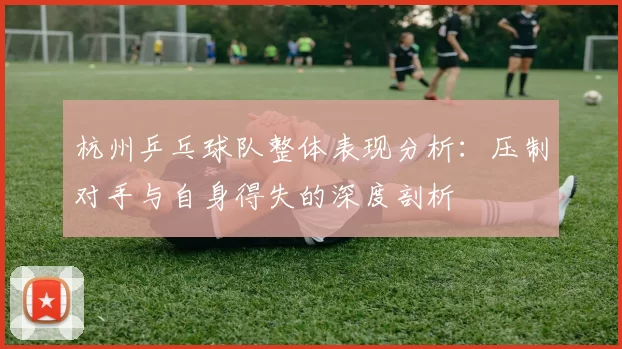 杭州乒乓球队整体表现分析：压制对手与自身得失的深度剖析