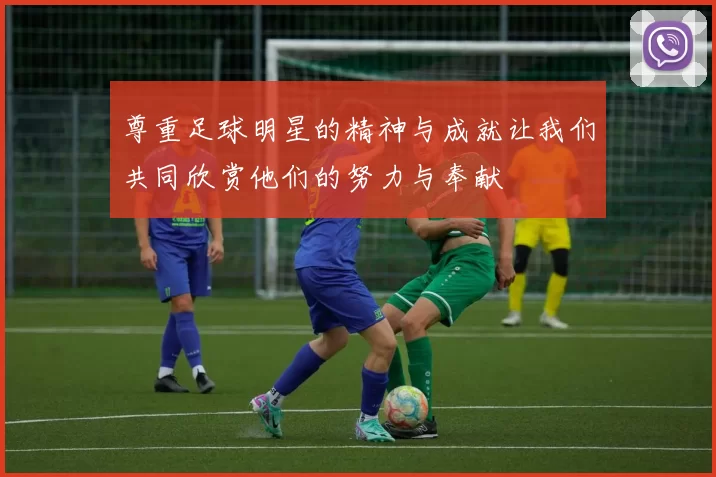 尊重足球明星的精神与成就让我们共同欣赏他们的努力与奉献