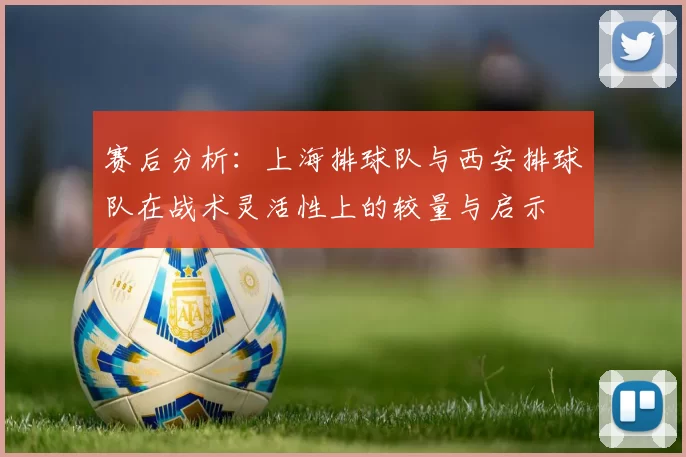 赛后分析：上海排球队与西安排球队在战术灵活性上的较量与启示