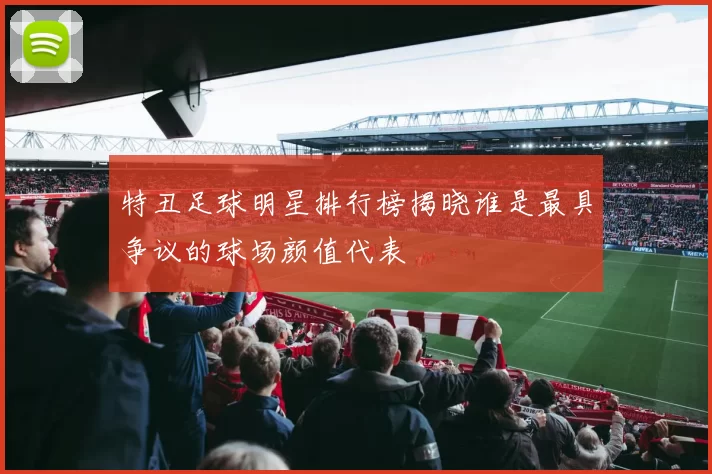 特丑足球明星排行榜揭晓谁是最具争议的球场颜值代表