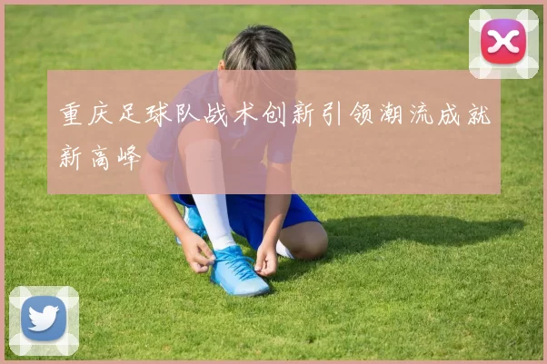 重庆足球队战术创新引领潮流成就新高峰
