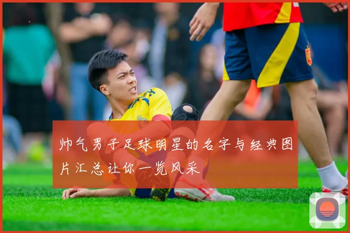 帅气男子足球明星的名字与经典图片汇总让你一览风采