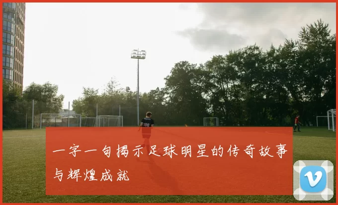 一字一句揭示足球明星的传奇故事与辉煌成就