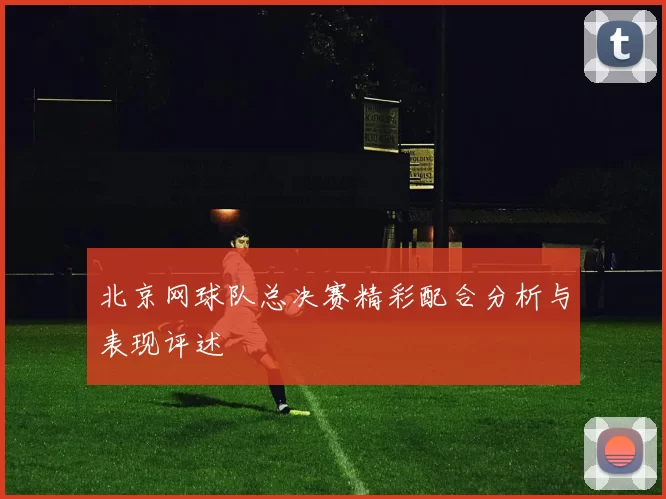 北京网球队总决赛精彩配合分析与表现评述